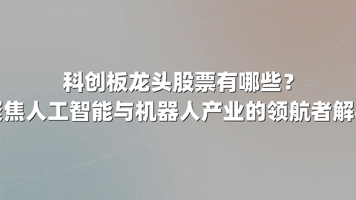 科创板龙头股票有哪些？聚焦人工智能与机器人产业的领航者解析