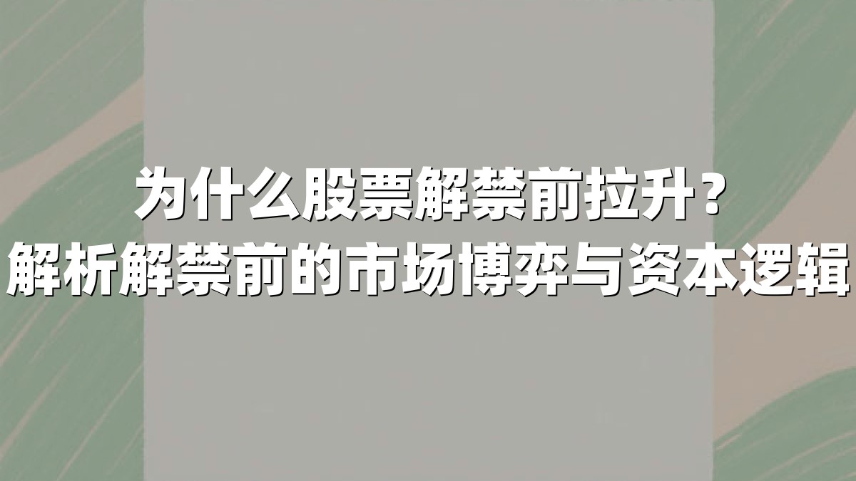 为什么股票解禁前拉升？解析解禁前的市场博弈与资本逻辑