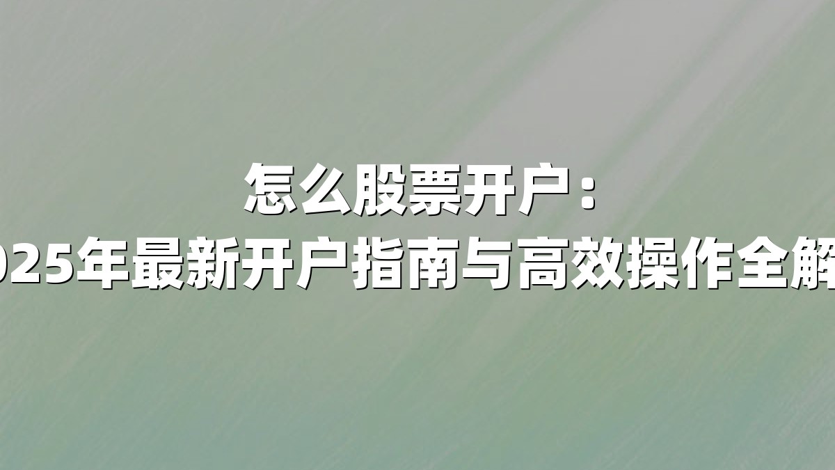 怎么股票开户：2025年最新开户指南与高效操作全解析
