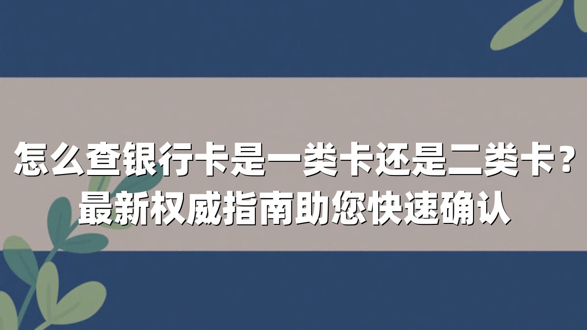 怎么查银行卡是一类卡还是二类卡？最新权威指南助您快速确认
