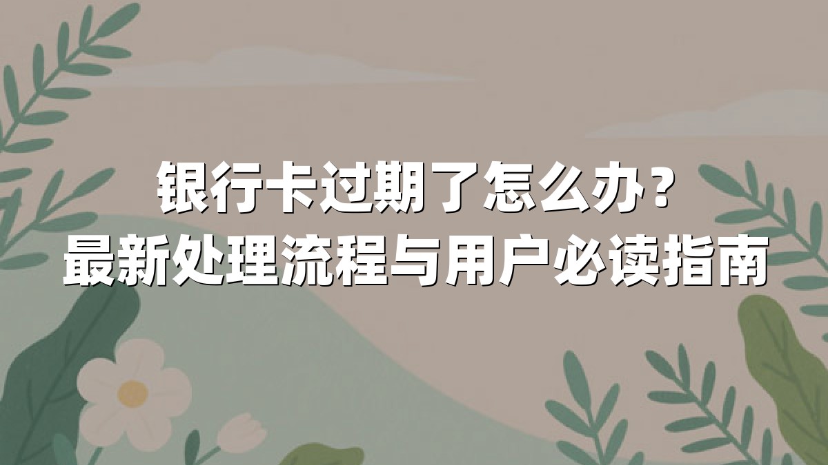银行卡过期了怎么办？最新处理流程与用户必读指南