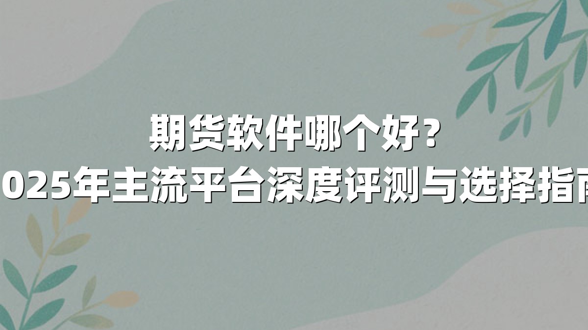 期货软件哪个好？2025年主流平台深度评测与选择指南