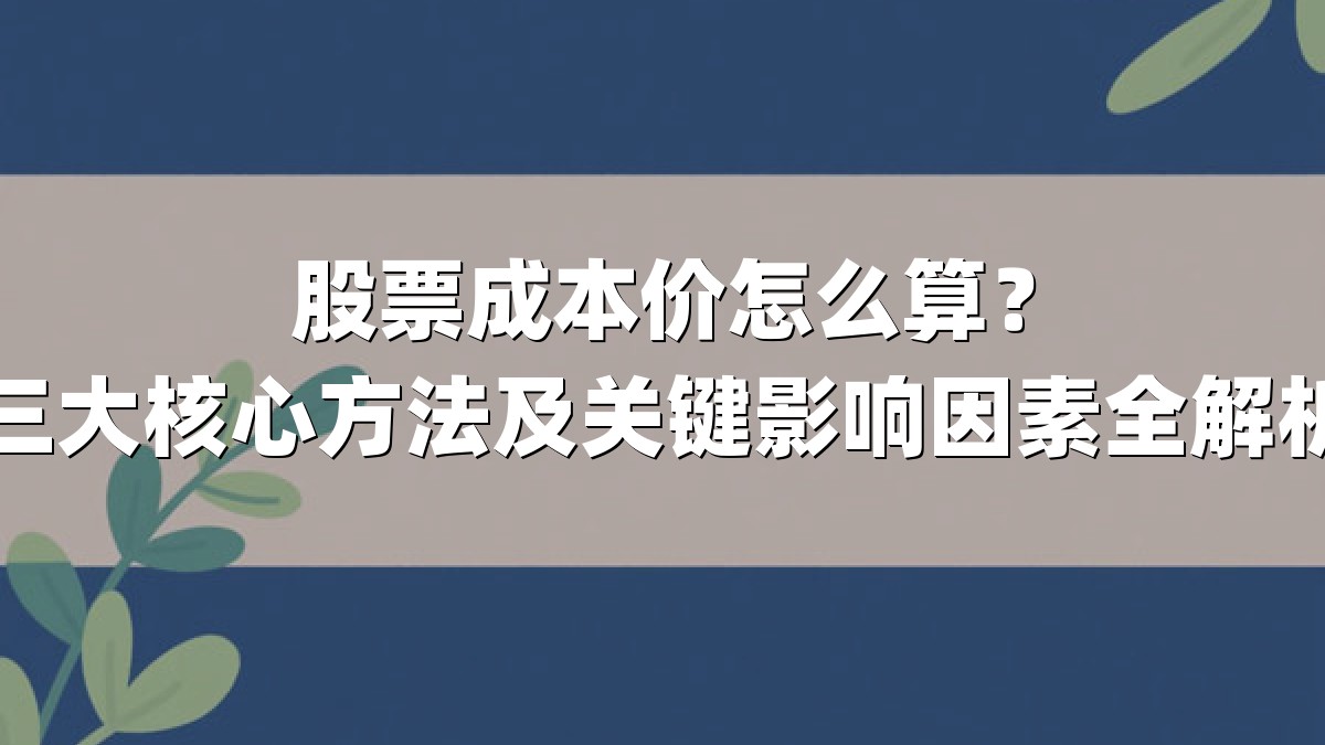 股票成本价怎么算？三大核心方法及关键影响因素全解析