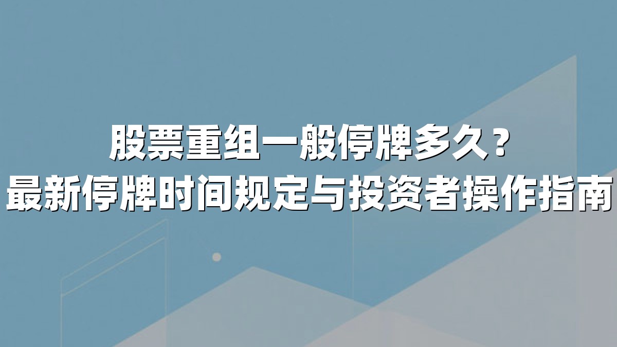 股票重组一般停牌多久？最新停牌时间规定与投资者操作指南