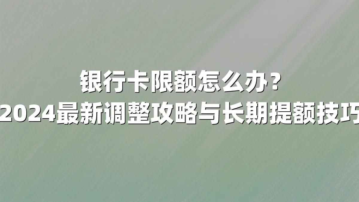 银行卡限额怎么办？2024最新调整攻略与长期提额技巧