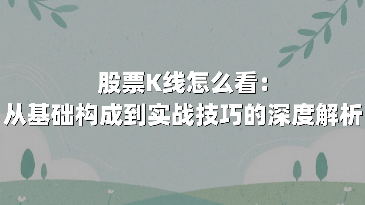 股票K线怎么看：从基础构成到实战技巧的深度解析