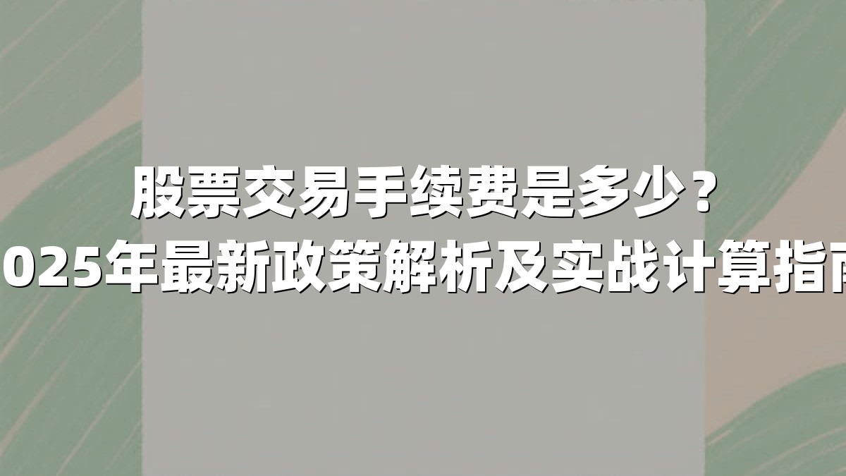 股票交易手续费是多少?2025年最新政策解析及实战计算指南