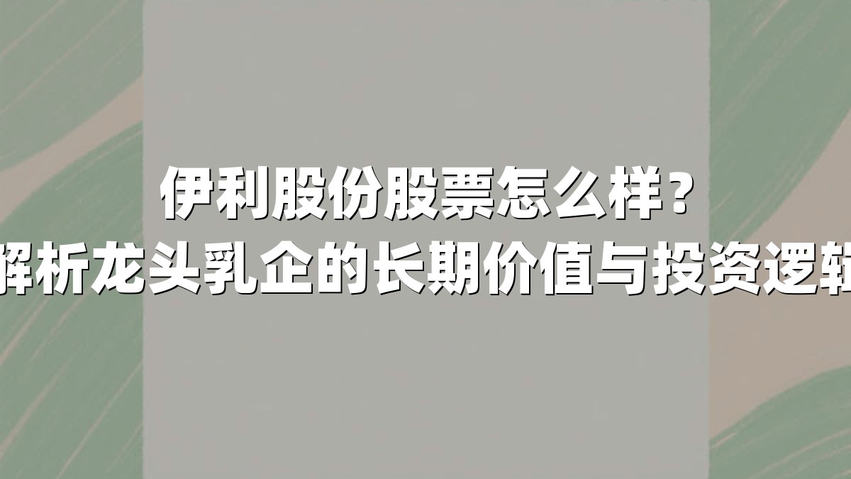 伊利股份股票怎么样?解析龙头乳企的长期价值与投资逻辑