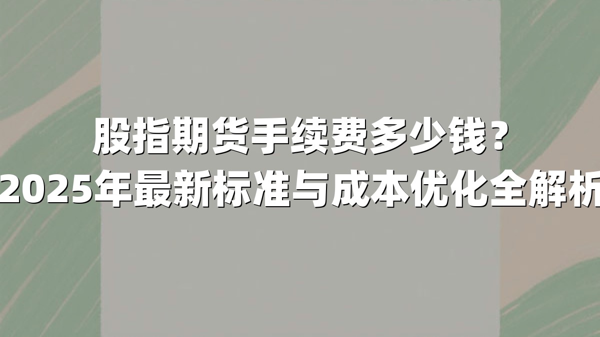股指期货手续费多少钱？2025年最新标准与成本优化全解析