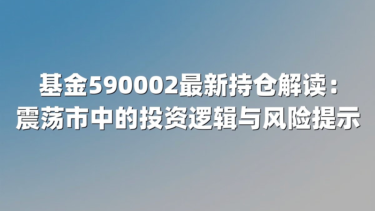 基金590002最新持仓解读：震荡市中的投资逻辑与风险提示