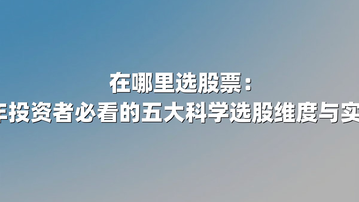 在哪里选股票：2025年投资者必看的五大科学选股维度与实战策略