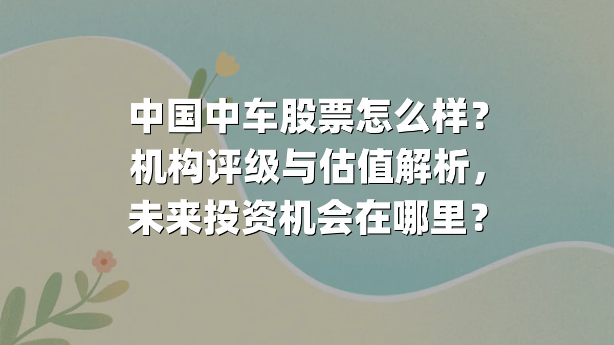 中国中车股票怎么样？机构评级与估值解析，未来投资机会在哪里？