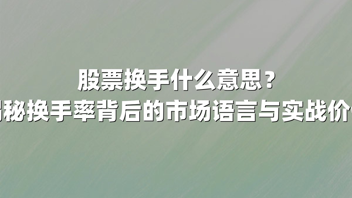 股票换手什么意思？揭秘换手率背后的市场语言与实战价值