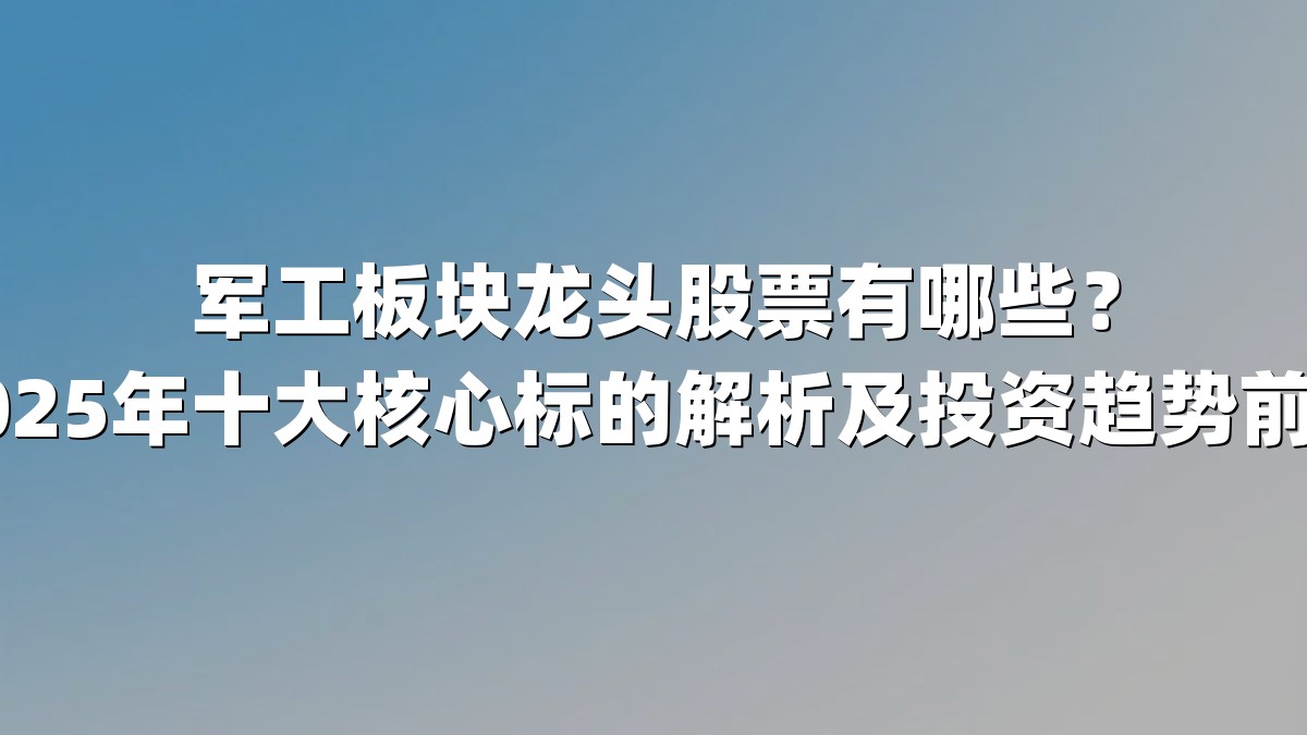 军工板块龙头股票有哪些？2025年十大核心标的解析及投资趋势前瞻