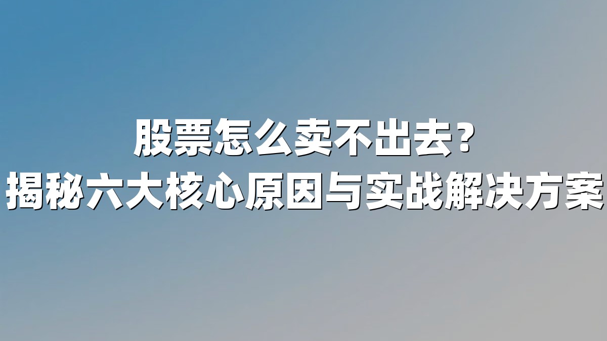 股票怎么卖不出去？揭秘六大核心原因与实战解决方案