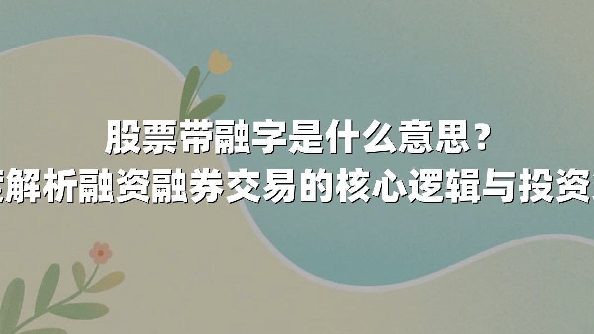 股票带融字是什么意思？深度解析融资融券交易的核心逻辑与投资策略