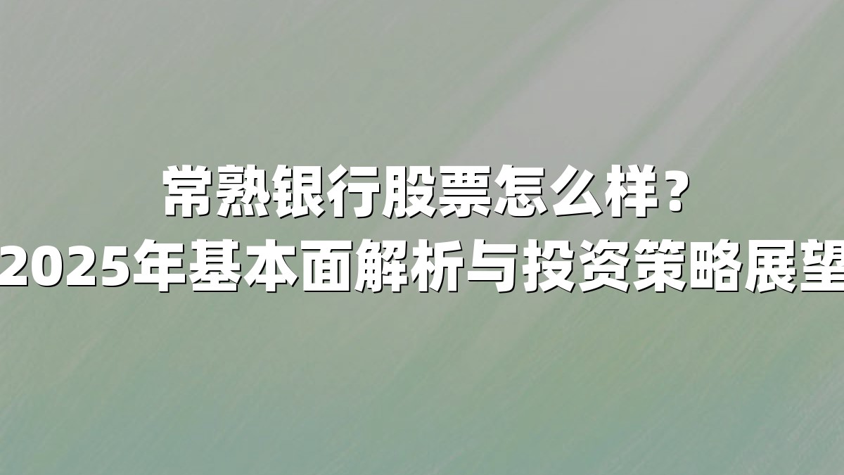 常熟银行股票怎么样?2025年基本面解析与投资策略展望