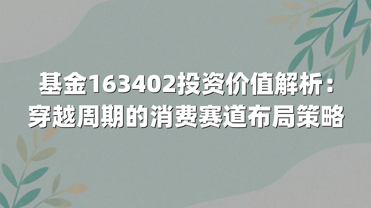 基金163402投资价值解析：穿越周期的消费赛道布局策略
