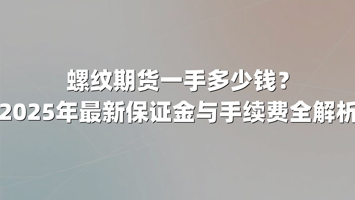 螺纹期货一手多少钱？2025年最新保证金与手续费全解析