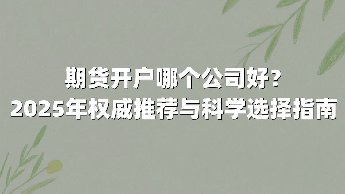 期货开户哪个公司好？2025年权威推荐与科学选择指南