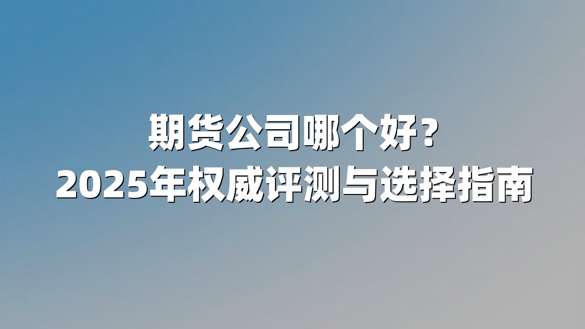 期货公司哪个好？2025年权威评测与选择指南