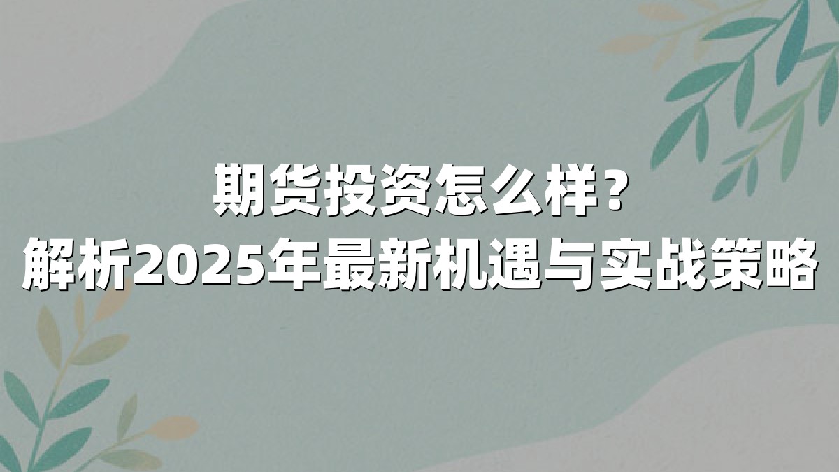 期货投资怎么样？解析2025年最新机遇与实战策略