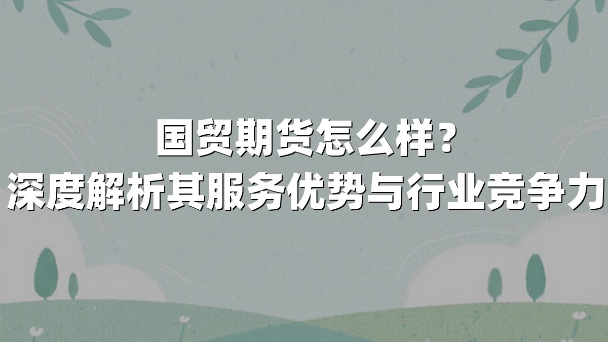 国贸期货怎么样?深度解析其服务优势与行业竞争力