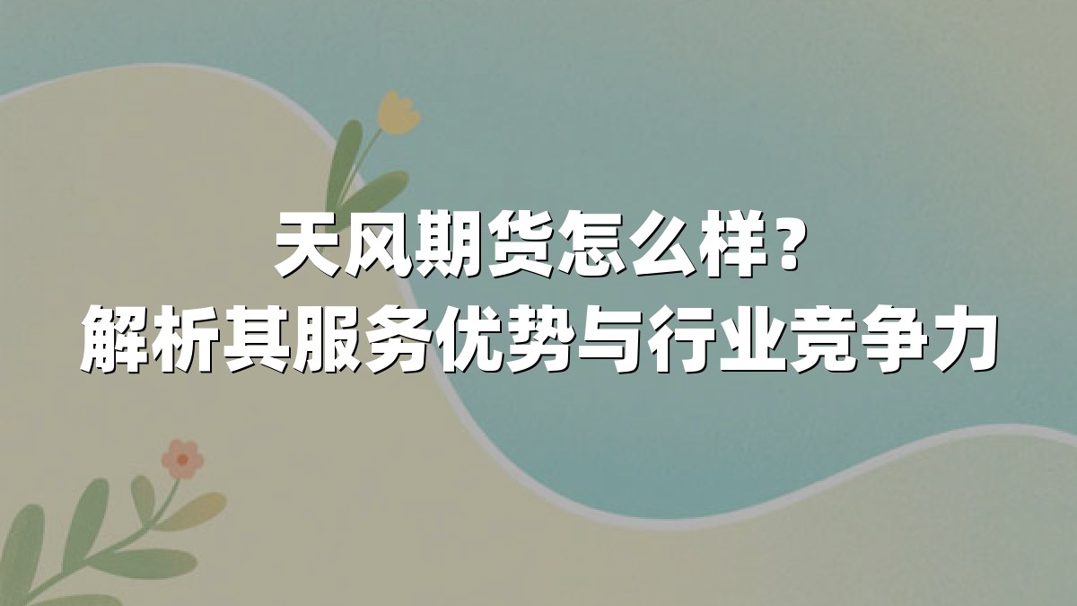 天风期货怎么样？解析其服务优势与行业竞争力