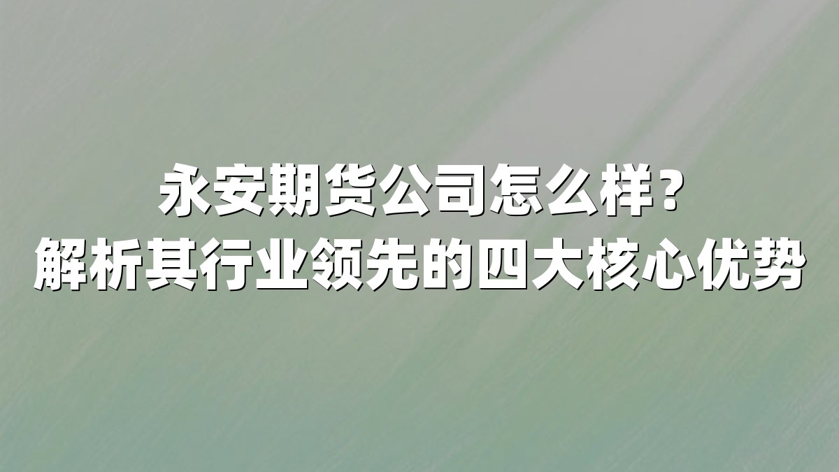 永安期货公司怎么样？解析其行业领先的四大核心优势