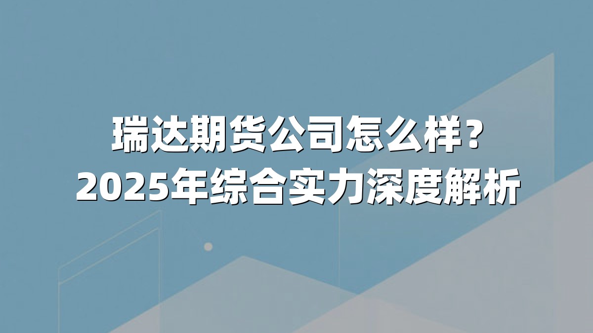 瑞达期货公司怎么样？2025年综合实力深度解析