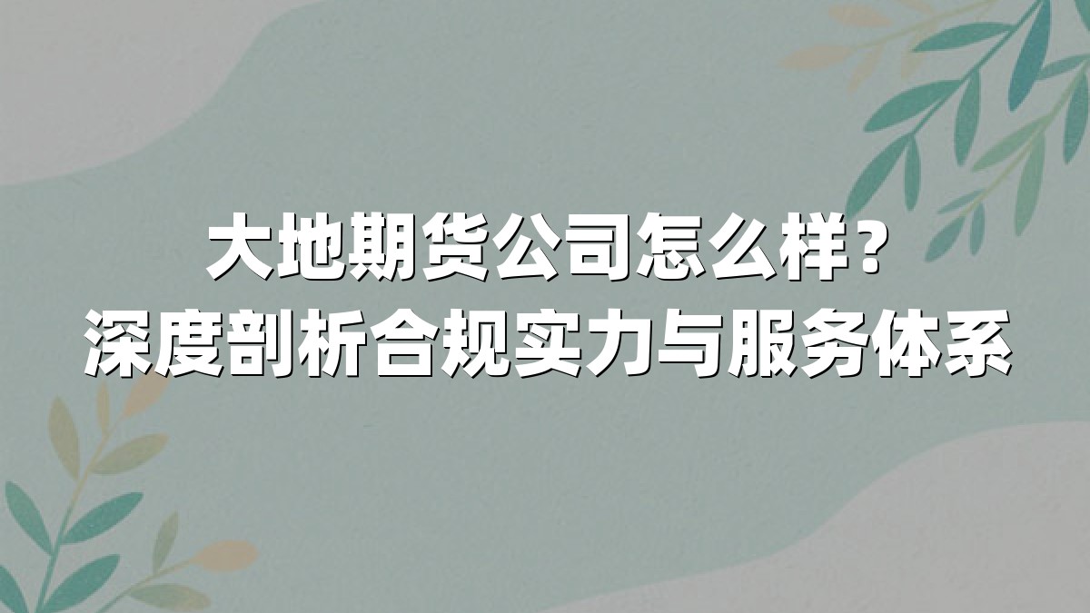 大地期货公司怎么样？深度剖析合规实力与服务体系
