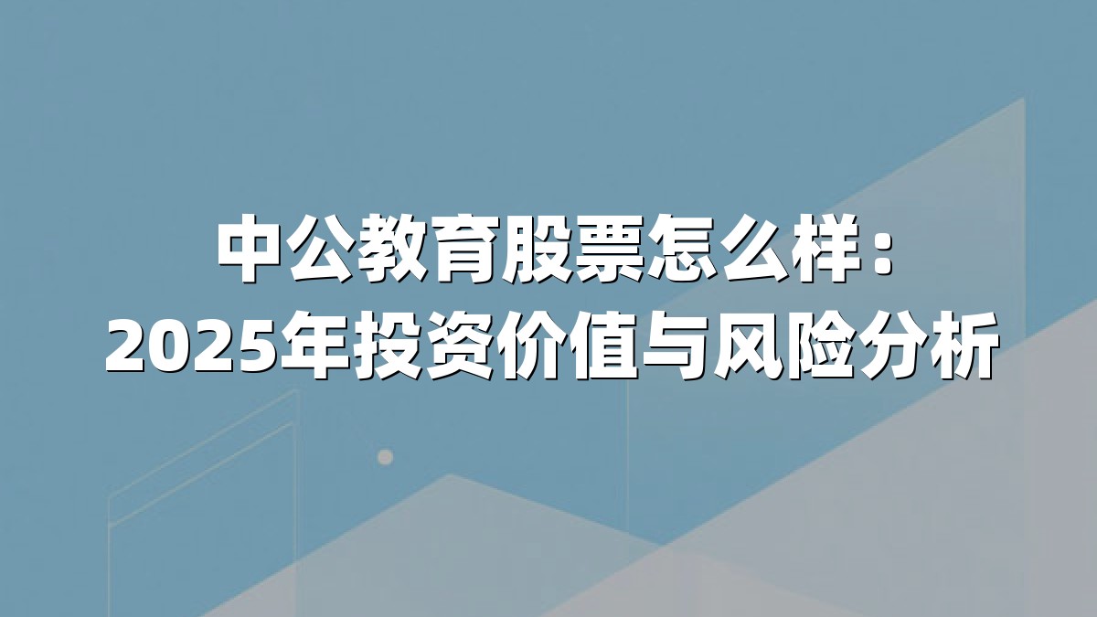 中公教育股票怎么样：2025年投资价值与风险分析