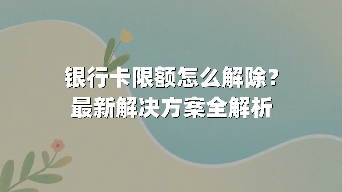 银行卡限额怎么解除?最新解决方案全解析