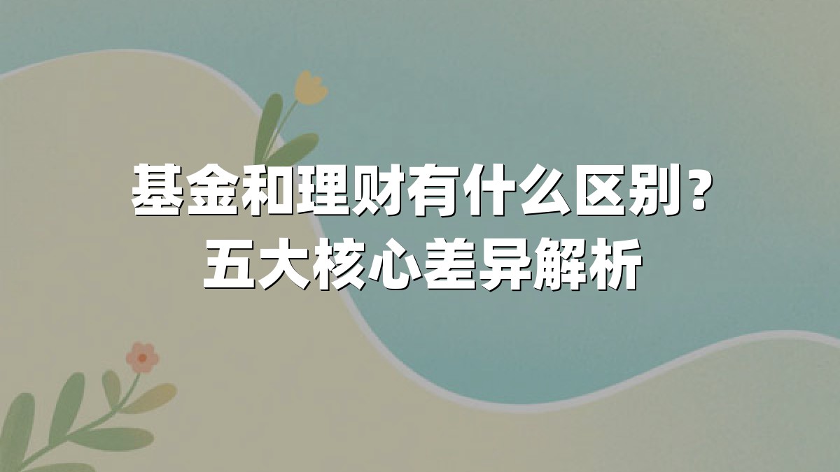 基金和理财有什么区别？五大核心差异解析
