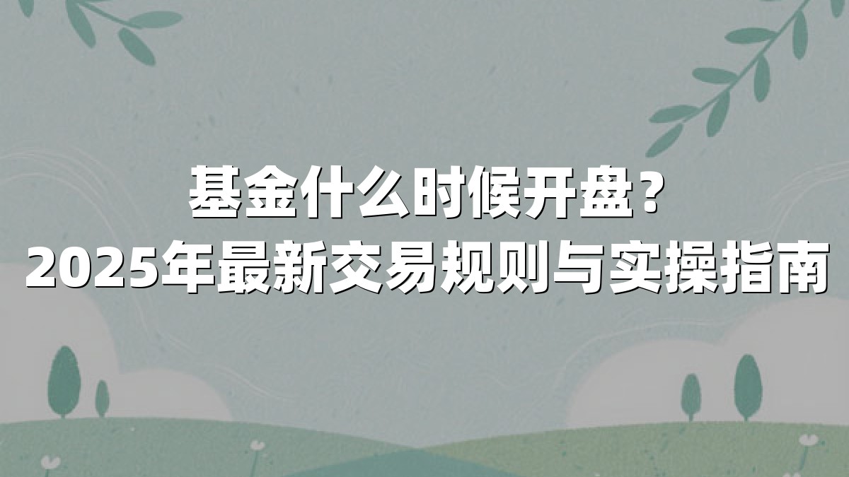 基金什么时候开盘?2025年最新交易规则与实操指南