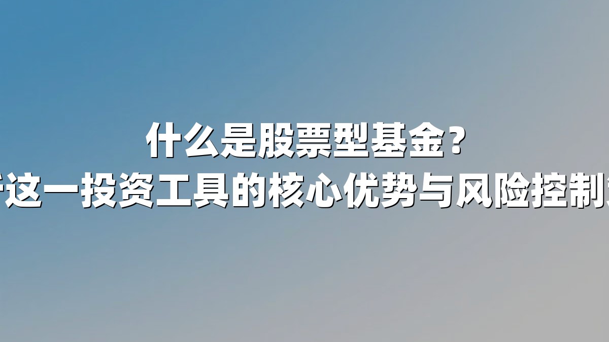 什么是股票型基金？解析这一投资工具的核心优势与风险控制策略