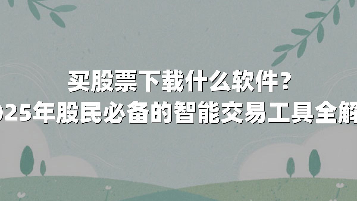 买股票下载什么软件？2025年股民必备的智能交易工具全解析