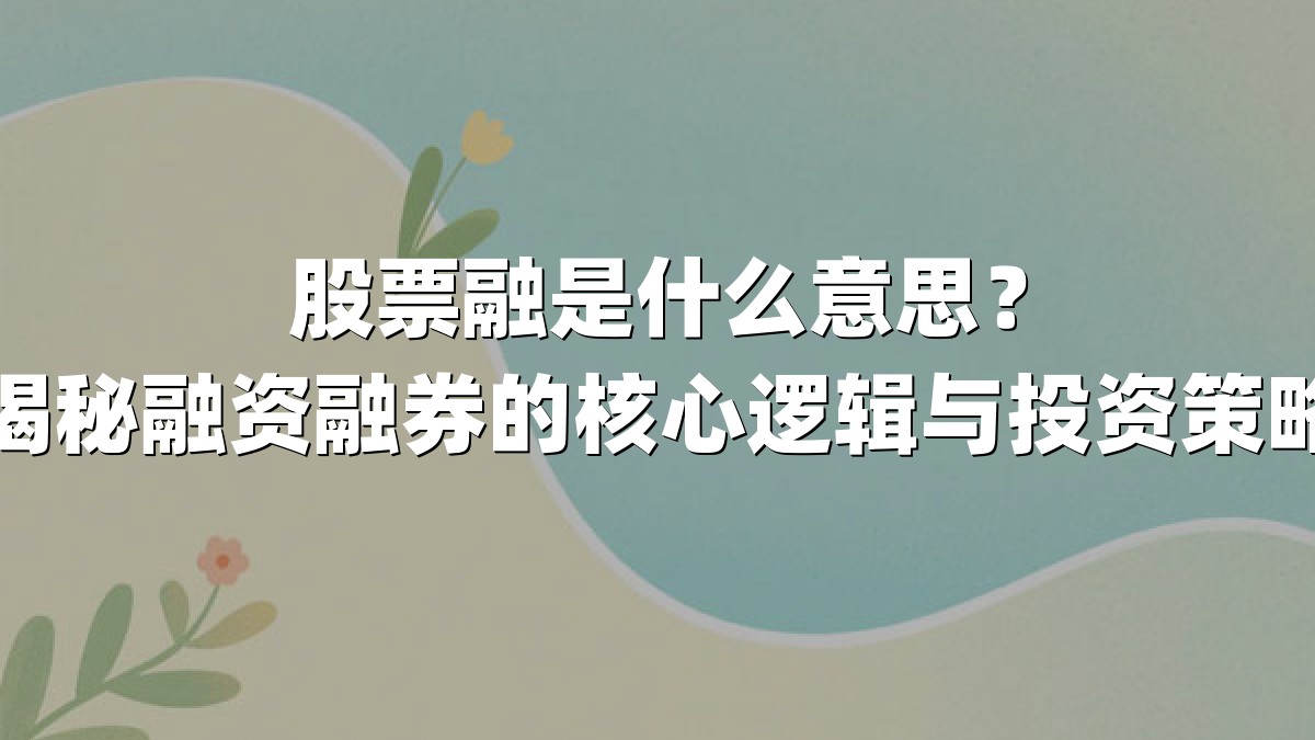 股票融是什么意思?揭秘融资融券的核心逻辑与投资策略