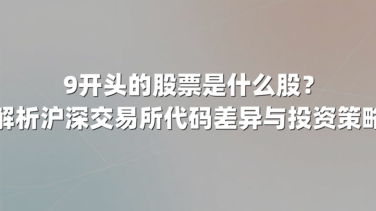 9开头的股票是什么股？解析沪深交易所代码差异与投资策略