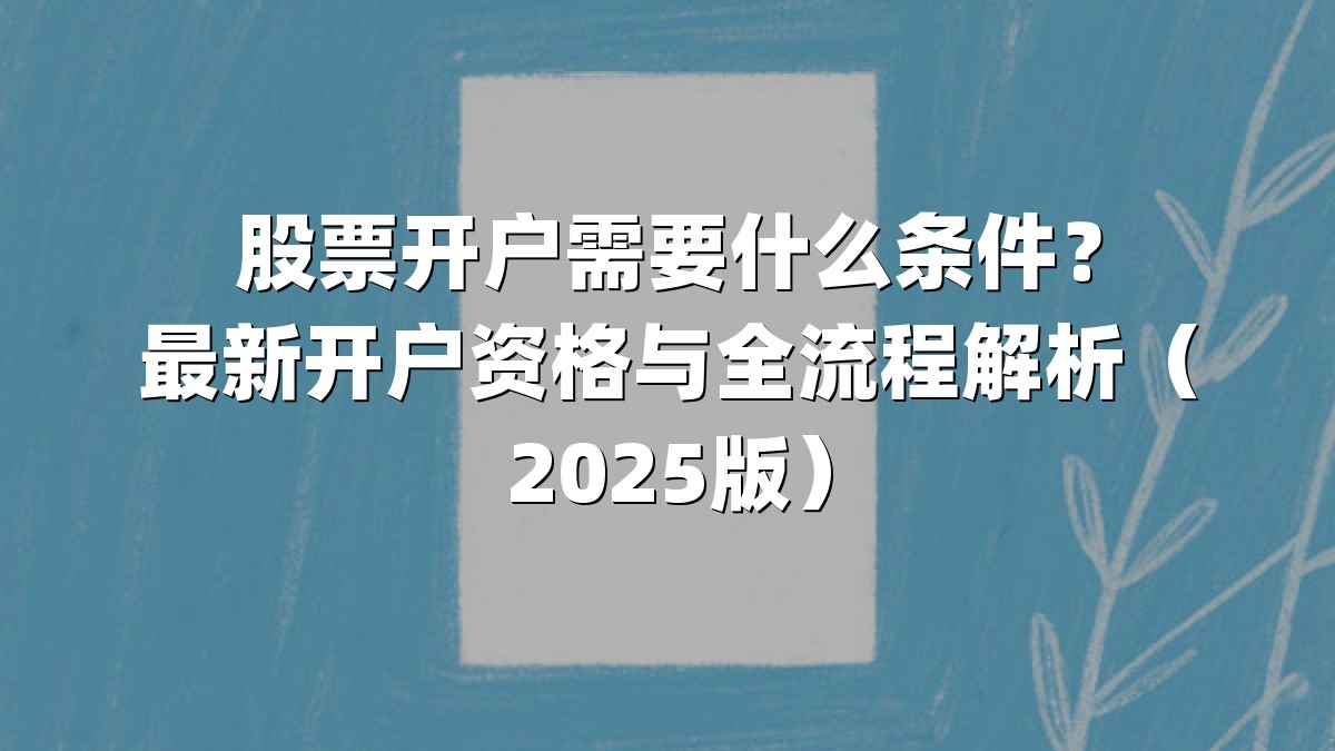 股票开户需要什么条件？最新开户资格与全流程解析（2025版）