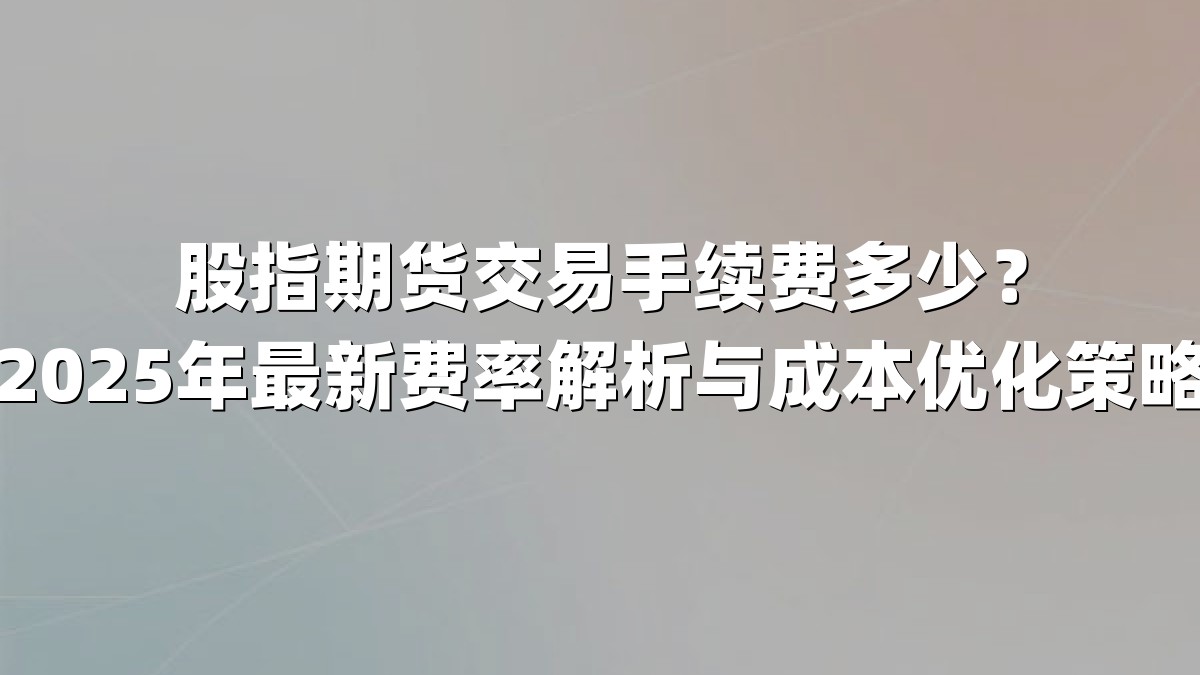 股指期货交易手续费多少?2025年最新费率解析与成本优化策略