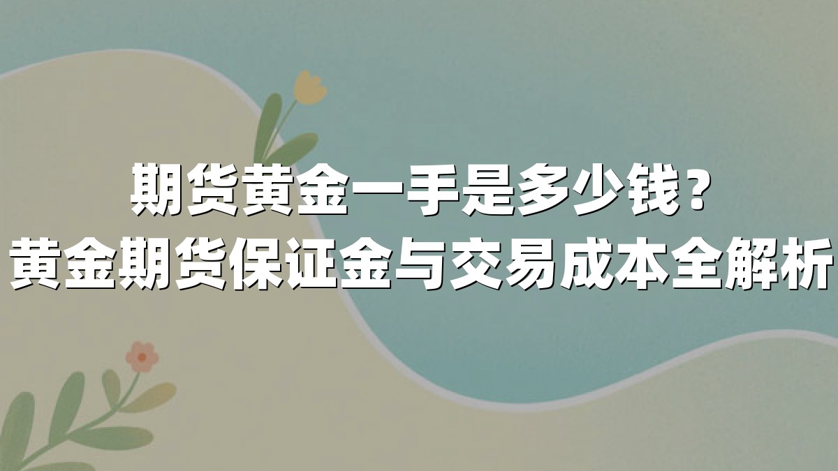 期货黄金一手是多少钱？黄金期货保证金与交易成本全解析