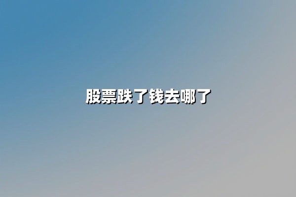 股票跌了钱去哪了(股票下跌的钱去哪里了)