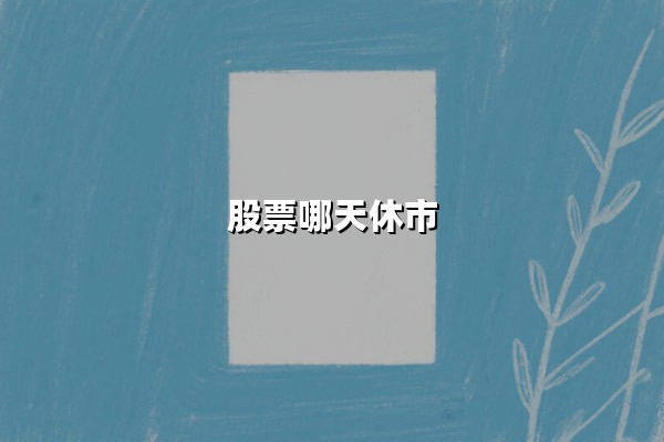 股票哪天休市(2025年股市休市安排表)：一文看懂全年休市时间与交易规则