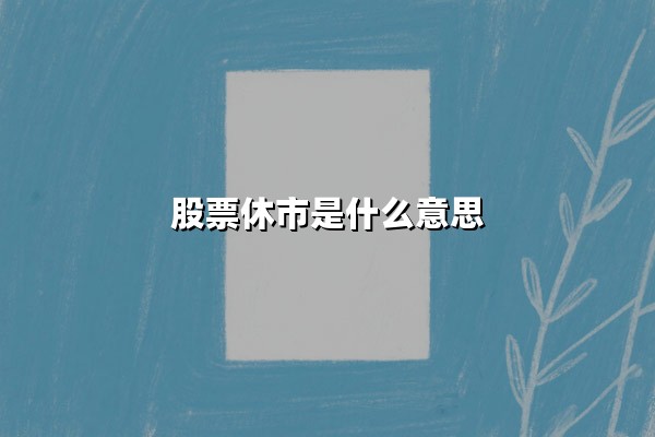 股票休市是什么意思(股票休市时间规定)