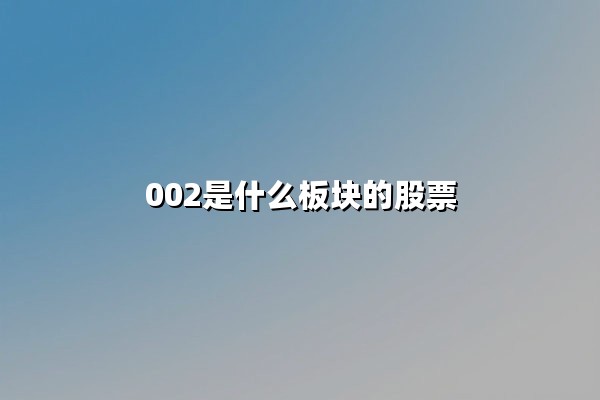 002是什么板块的股票(属于深市还是沪市)