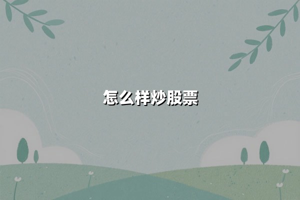 怎么样炒股票(详细步骤和方法)：从零开始掌握股票投资核心技巧