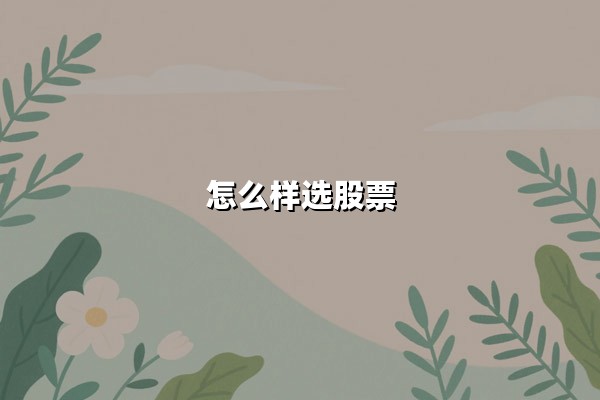 怎么样选股票(选股最简单的方法):让投资决策更高效的实用指南