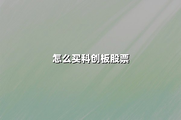 怎么买科创板股票(科创板股票交易规则):普通人参与科创板投资的完整指南