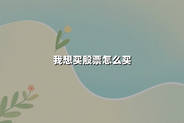 我想买股票怎么买(新手小白如何操作):从零开始掌握股票购买全流程